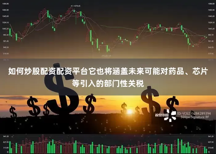 如何炒股配资配资平台它也将涵盖未来可能对药品、芯片等引入的部门性关税